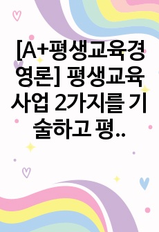 [A+평생교육경영론] 평생교육사업 2가지를 기술하고 평생교육기관 담당자의 입장에서 기관 적용방안 및 실행계획을 제시하시오.