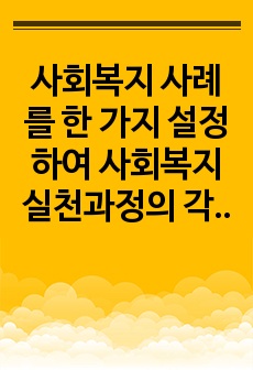 사회복지 사례를 한 가지 설정하여 사회복지실천과정의 각 단계에 따라 사회복지사의 역할을 정리하시오.