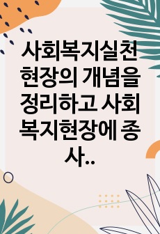 사회복지실천 현장의 개념을 정리하고 사회복지현장에 종사하는 사회복지사의 5가지 역할에 대해 정리하세요.