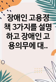 장애인 고용정책 3가지를 설명하고 장애인 고용의무에 대한 의견을 제시