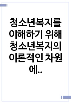 청소년복지를 이해하기 위해 청소년복지의 이론적인 차원에서 일반체계이론, 인지행동 이론, 해결중심이론, 위기개입이론에 대해서 알아보고 현장에 적용되는 사례