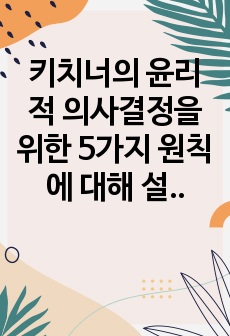 키치너의 윤리적 의사결정을 위한 5가지 원칙에 대해 설명하고 그 중에서 자신이 생각하기에 가장 중요하다고 생각하는 윤리적 의사결정원칙은 무엇인지 밝히고, 중요하다고 생각하는 이유를 상세히 설명해주시기 바랍니다.