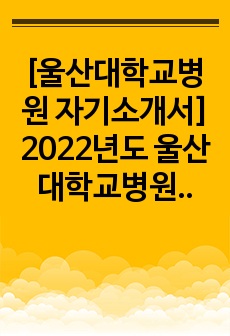 [울산대학교병원 자기소개서] 2022년도 울산대학교병원 간호사 자기소개서 합격예문+ 면접질문 모음, 울산대병원 자소서