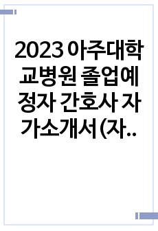 2023 아주대학교병원 졸업예정자 간호사 자가소개서(자소서), 교수님/전문가 컨펌받은 자소서