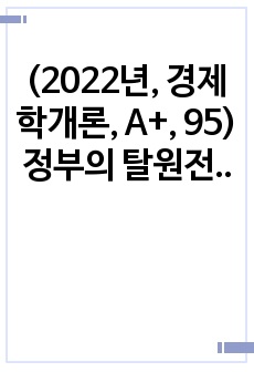 (2022년, 경제학개론, A+, 95) 정부의 탈원전정책이 2020년 중/후반기에 경제적으로 소비자에 미치는 영향(전기가격)을 설명하시오.