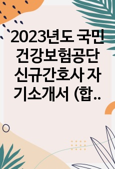 2023년도 국민건강보험공단 신규간호사 자기소개서 (합격 인증 있음 2022년 실시!)