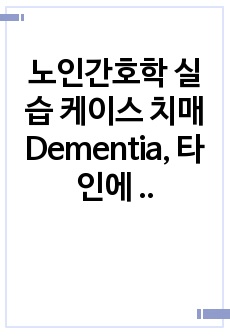 노인간호학 실습 케이스 치매 Dementia, 타인에 대한 폭력의 위험성, 자가간호결핍