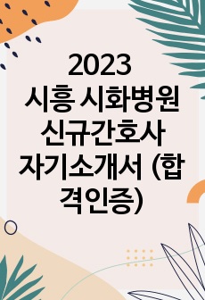 2023 시흥 시화병원 신규간호사 자기소개서 (합격인증o, 서류합격, 스펙기재)