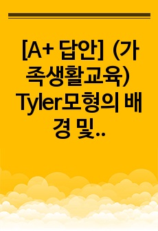 [A+ 답안] (가족생활교육) Tyler모형의 배경 및 각 단계에 대하여 설명하고 모형에 대해 평가하시오