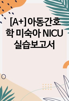 [A+]아동간호학 미숙아 NICU실습보고서