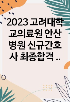 2023 고려대학교의료원 안산병원 신규간호사 최종합격 자소서 인증있음, 스펙있음