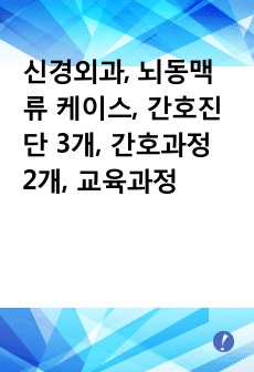 신경외과, 뇌동맥류 케이스, 간호진단 3개, 간호과정 2개, 교육과정 계획서, 관련 논문요약, 윤리 집담회