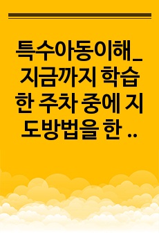 특수아동이해_지금까지 학습한 주차 중에 지도방법을 한 가지를 선택하여 특수아동을 교육하는 교사는 어떠해야 하는지를 서술하시오.