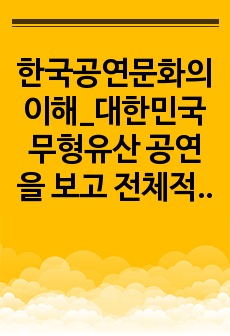 한국공연문화의이해_대한민국 무형유산 공연을 보고 전체적인 느낌이랑 자신의 생각을 적는 과제입니다.