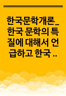 한국문학개론_한국 문학의 특질에 대해서 언급하고 한국 문학의 특질이 잘 드러나는 문학작품이나 문화콘텐츠(영화, TV, CF)등을 찾아서 예를 들어 언급하시오. 그리고 본인이 생각하기에 가장 중요한 한국 문학의 특징이..