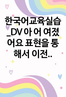 한국어교육실습_DV 아 어 여졌어요 표현을 통해서 이전에서 상태가 바뀌었을 때를 나타낼 수 있다. 모음의 종류에 따라 아 어 여졌어요를 알맞게 표기할 수 있다.