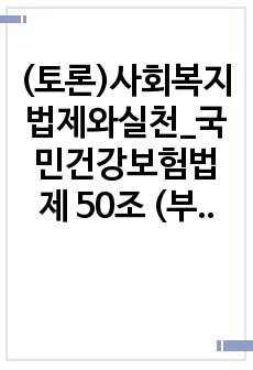 (토론)사회복지법제와실천_국민건강보험법 제 50조 (부가급여)에 공단은 이 법에서 정한 요양급여 외 대통령령으로 정하는 바에 따라 임신출산 진료비, 장제비, 산업재해보상보험법상 보험급여의 종류로 제52조 (휴업급여)..