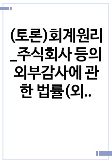 (토론)회계원리_주식회사 등의 외부감사에 관한 법률(외감법)에 규정된 부감사대상기업의 범위가 현행보다 확대되는 것이 좋을까요. 축소되는 것이 좋을까요. 외부감사비용, 회계정보이용자 등의 요인을 고려하여 자신의 견해를..