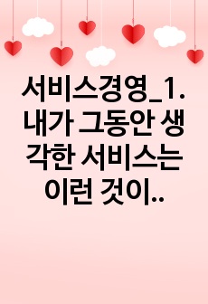 서비스경영_1. 내가 그동안 생각한 서비스는 이런 것이었다 2. 강의를 듣고 나는 서비스에 대한 이러한 점을 새로 알게 되었다거나 아니면 생각이 바뀐 내용에 대해서 작성하시오. 3. 그래서 나는 서비스를 이렇게 정의..