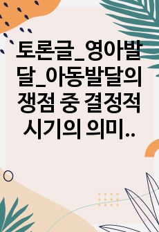 토론글_영아발달_아동발달의 쟁점 중 결정적 시기의 의미와 현실 적용성을 논하시오.