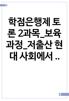 학점은행제 토론 2과목_보육과정_저출산 현대 사회에서 가장 중요시 되어야 하는 보육과정이 무엇인지에 대해서 서로 토론하시오. 보육학개론_발달의 이론을 바탕으로 현대사회적 변화에 따라 영유아 보육의 필요성을 자유롭게 ..