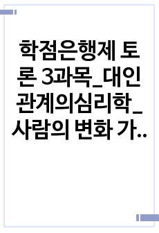 학점은행제 토론 3과목_대인관계의심리학_사람의 변화 가능성과 인지적 오류에 대하여 토론해 봅시다. 소비자심리학_마케팅의 정의와 시장세분화에서의 소비자심리학의 역할에 대해서 토론해 봅시다. 시장조사론_마케팅 조사가 필..