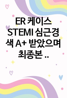 ER 케이스 STEMI 심근경색 A+ 받았으며 최종본 입니다.