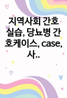 지역사회 간호 실습, 당뇨병 간호케이스, case, 사례연구보고서, 간호과정