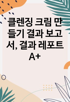 클렌징 크림 만들기 결과 보고서, 결과 레포트 A+