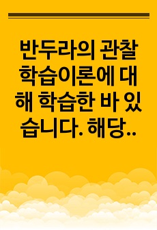 반두라의 관찰학습이론에 대해 학습한 바 있습니다. 해당 이론의 기본개념과 원리, 특징을 설명하고,