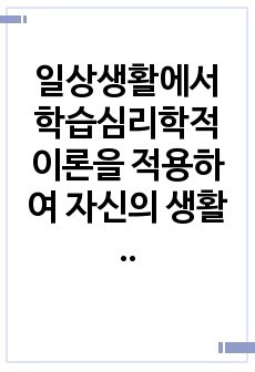 일상생활에서 학습심리학적 이론을 적용하여 자신의 생활 또는 학습습관을 개선할 수 있는 구체적인 방법과 이와 관련된 이론을 정리해 주시기 바랍니다.