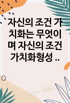 자신의 조건 가치화는 무엇이며 자신의 조건 가치화형성 과정에 영향을 미친 환경적 요인과 의미 있는 타인에 대해 기록하여 제출하세요,