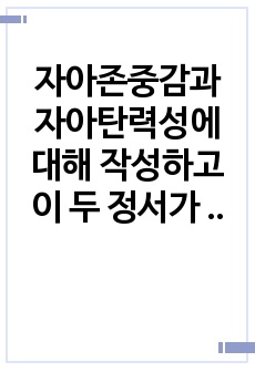 자아존중감과 자아탄력성에 대해 작성하고 이 두 정서가 영향을 미친 사례나 본인의 경험에 대해 서술하시오.