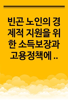 빈곤 노인의 경제적 지원을 위한 소득보장과 고용정책에 대해 기술하고 또 다른 해결방안에 대해 개인의 의견을 제시하시오