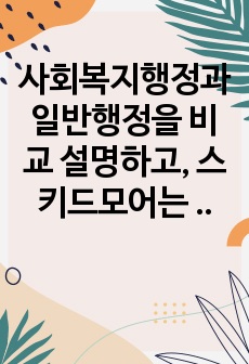 사회복지행정과 일반행정을 비교 설명하고, 스키드모어는 사회복지행정가가 실천해야 할 관리행동을 17가지로 구분하였는데, 그 중에서 수용, 신뢰, 인정, 동기부여 4가지에 대한 내용을 간략하게 서술하고, 만약 내가 사회..