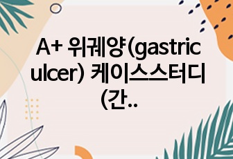 A+ 위궤양(gastric ulcer) 케이스스터디(간호과정, 간호사정, 간호진단, 간호계획)- 출혈위험성, 급성통증