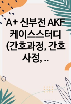 A+ 신부전 AKF 케이스스터디(간호과정, 간호사정, 간호진단, 간호계획)- 감염 위험성, 체액 불균형, 무력감, 불안정한 정서조절