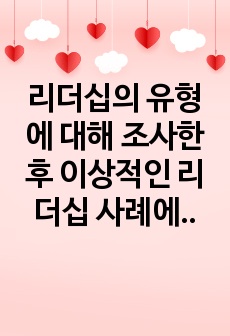 리더십의 유형에 대해 조사한 후 이상적인 리더십 사례에 대해 제시해 보세요.