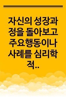 자신의 성장과정을 돌아보고 주요행동이나 사례를 심리학적 접근법으로 기술하시오