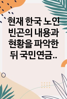 현재 한국 노인빈곤의 내용과 현황을 파악한 뒤 국민연금 및 기초연금의 문제와 해결방안을 제시하시오