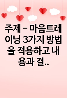 주제 - 마음트레이닝 3가지 방법을 적용하고 내용과 결과, 느낀점과 배운점을 쓰시오.