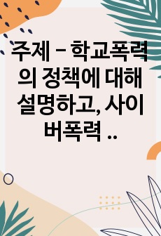 주제 - 학교폭력의 정책에 대해 설명하고, 사이버폭력 개입전략에 대해 논하시오.