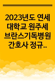 2023년도 연세대학교 원주세브란스기독병원 간호사 정규직 최종합격자 자료_ 자기소개 내용, 필기시험 내용, 면접 질문들