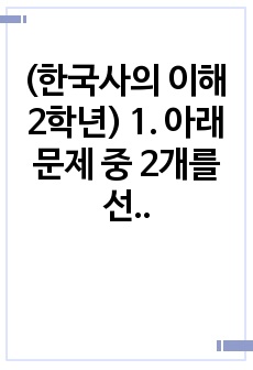 (한국사의 이해 2학년) 1. 아래 문제 중 2개를 선택하고, 교재를 참조하여 각각 서술해주세요.