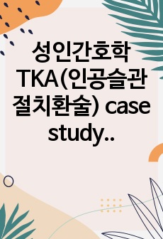 성인간호학 TKA(인공슬관절치환술) case study / 케이스스터디, 간호진단2개, 간호과정2개