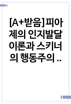 [A+받음]피아제의 인지발달 이론과 스키너의 행동주의 이론의 주요 특징은 무엇이며, 두 이론의 차이점을 비교 분석한 후에 자신의 주변 일상생활에서 인지이론 혹은 행동주의 이론을 적용하여 생각할 수 있는 실례를 찾아 ..