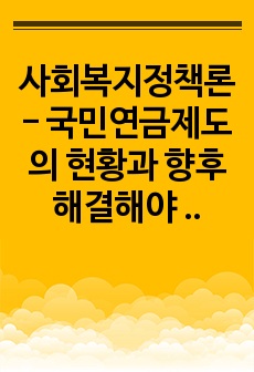 사회복지정책론 - 국민연금제도의 현황과 향후 해결해야 할 과제에 대해 서술하시오.