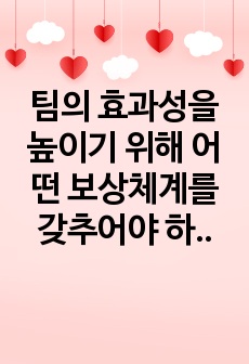 팀의 효과성을 높이기 위해 어떤 보상체계를 갖추어야 하는지에 대해서 자신의 의견을 기술하세요