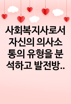 사회복지사로서 자신의 의사소통의 유형을 분석하고 발전방안에 대해 요약제출 하시오.