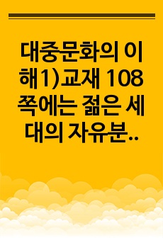 대중문화의 이해1)교재 108쪽에는 젊은 세대의 자유분방한 문화적 에너지가 과거와는 다른 자발적 참여의 새로운 문화를 만들어 갈 가능성을 보여 주었다는 표현이 나옵니다. 이 내용을 참조하면서 2000년대 이후 우리 ..